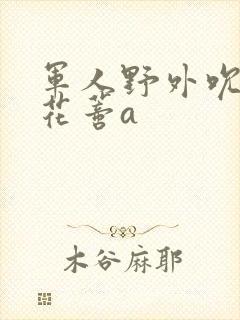 军人野外吮她的花蒂a