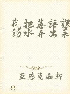 我把英语课代表的水弄出来了