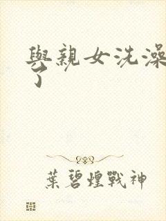 与亲女洗澡时伦了