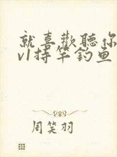 就喜欢听你叫1v1持竿钓鱼