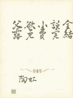 父欲小说金银花露免费完结笔趣阁