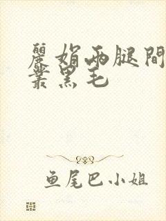 丽娟两腿间一大丛黑毛