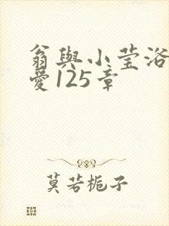 翁与小莹浴室欢爱125章