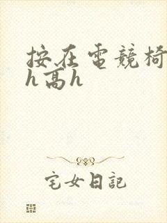 按在电竞椅上ch高h