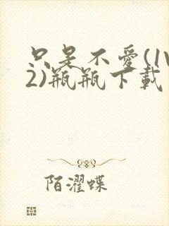 只是不爱(1V2)瓶瓶下载