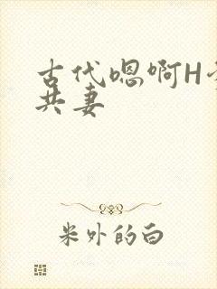 古代嗯啊H爹爹共妻