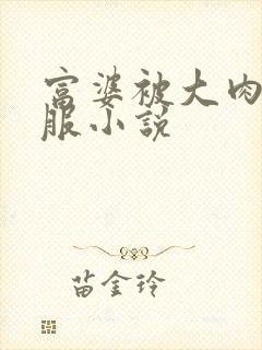 富婆被大肉楱征服小说