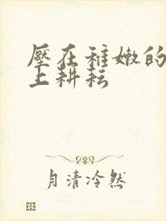 压在稚嫩的身体上耕耘