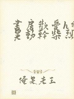 书房欢爱h双乳晃动干柴烈火