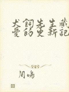犬饲先生藏不住爱的更新记录