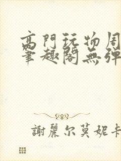 高门玩物周漫漫笔趣阁无弹窗