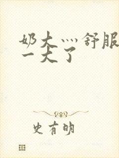 奶大灬舒服灬太一大了