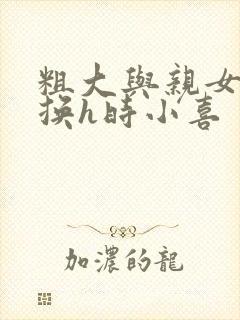 粗大与亲女伦交换h时小喜