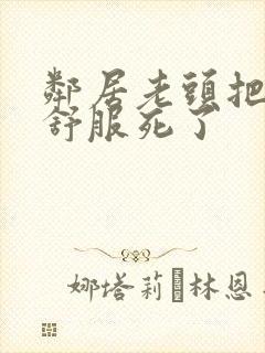 邻居老头把我弄舒服死了