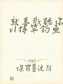 就喜欢听你叫1v1持竿钓鱼