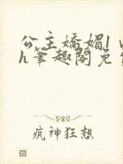 公主娇媚1ⅴ1h笔趣阁免费阅读