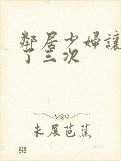 邻居少妇让我爽了三次