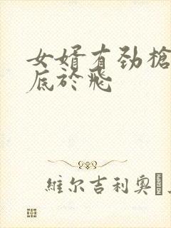 女婿有劲枪枪到底于飞