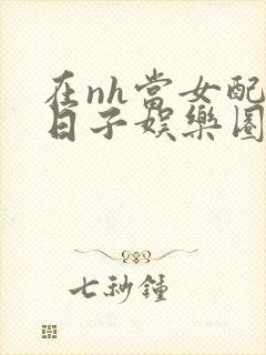 在nh当女配的日子娱乐圈