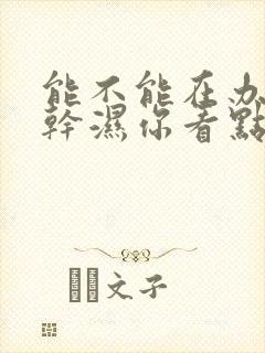 能不能在办公室干湿你看点