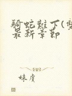 骑蛇难下(双)最新章节