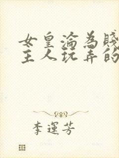 女皇沦为贱妾给主人玩弄的小说