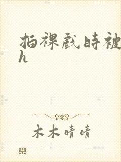 拍裸戏时被c了h