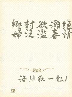 乡村欲潮绝色村妇泛滥春情