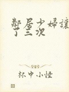 邻居少妇让我爽了三次