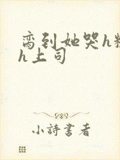 脔到她哭h粗话h上司