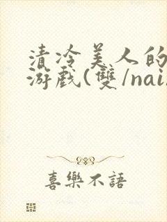 清冷美人的神奇游戏(双/nai)
