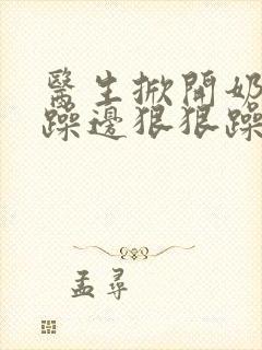 医生掀开奶罩边躁边狠狠躁视频