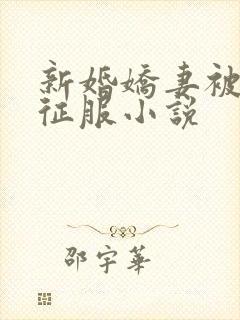 新婚娇妻被巨茎征服小说