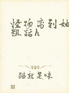 怪物脔到她哭h粗话h