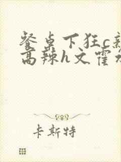 餐桌下狂c亲女高辣h文霍水