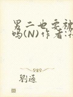 男二也要被爆炒吗(N)作者:筏喻