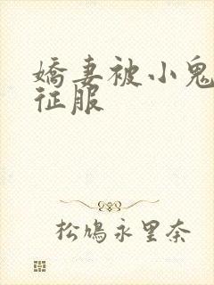 娇妻被小鬼巨茎征服