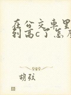 在公交车里c弄到高c了怎么办