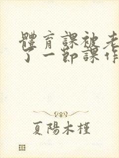 体育课被老师C了一节课作文