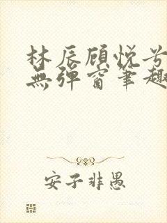 林辰顾悦兮正版无弹窗笔趣阁