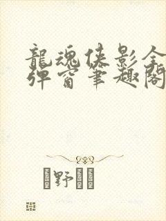 龙魂侠影全文无弹窗笔趣阁