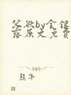 父欲by金银花露原文免费阅读笔趣阁