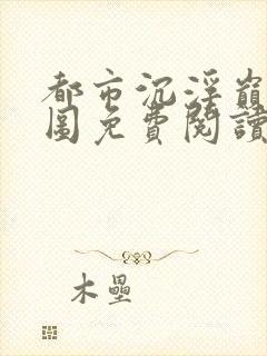 都市沉浮巅峰宏图免费阅读全文小说