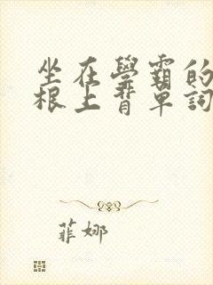 坐在学霸的大紫根上背单词