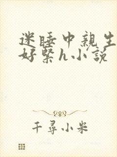 迷睡中亲生乖女好紧h小说