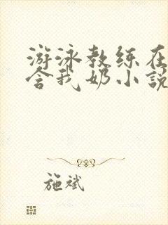 游泳教练在水里含我奶小说