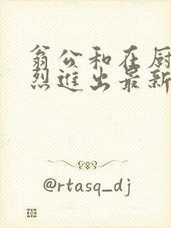 翁公和在厨房猛烈进出最新章节