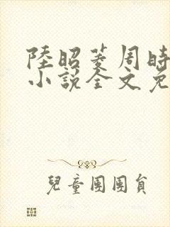 陆昭菱周时阅的小说全文免费阅读