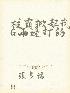 校霸掀起我光PG两边打的