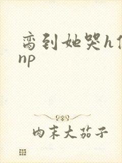 脔到她哭h修仙np